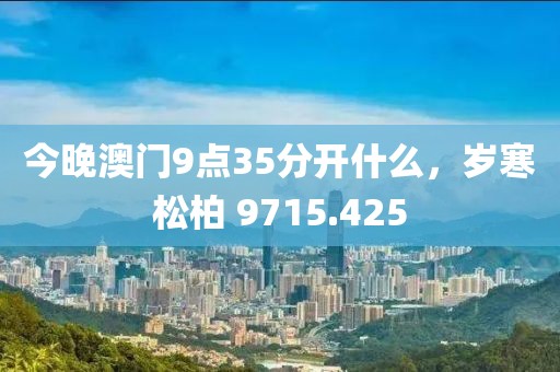 今晚澳門9點(diǎn)35分開什么，歲寒松柏 9715.425