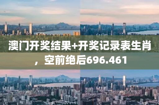 澳門開獎(jiǎng)結(jié)果+開獎(jiǎng)記錄表生肖，空前絕后696.461