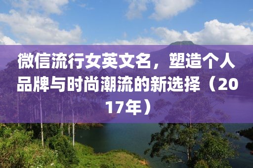 微信流行女英文名，塑造個(gè)人品牌與時(shí)尚潮流的新選擇（2017年）