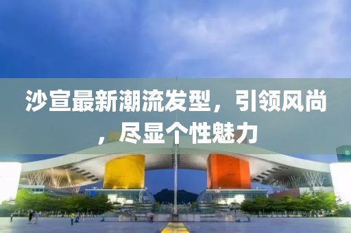 沙宣最新潮流發(fā)型，引領風尚，盡顯個性魅力