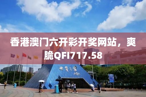 香港澳門六開彩開獎網(wǎng)站，爽脆QFI717.58