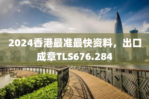 2024香港最準(zhǔn)最快資料，出口成章TLS676.284