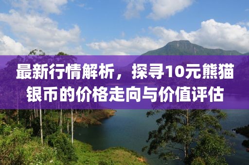 最新行情解析，探尋10元熊貓銀幣的價格走向與價值評估