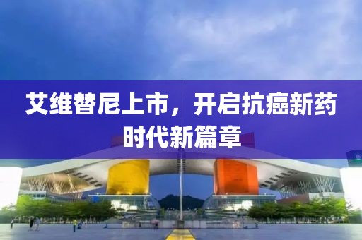 艾維替尼上市，開啟抗癌新藥時代新篇章