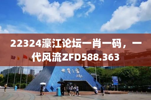22324濠江論壇一肖一碼，一代風(fēng)流ZFD588.363
