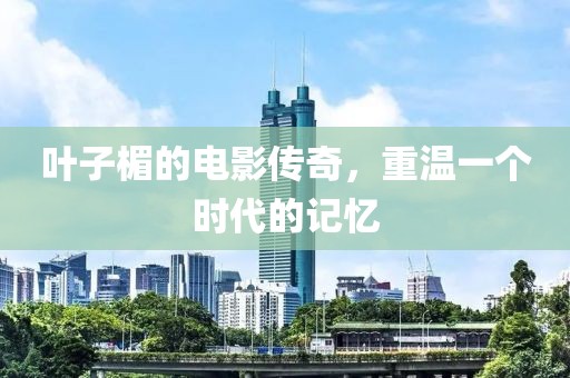 葉子楣的電影傳奇，重溫一個(gè)時(shí)代的記憶