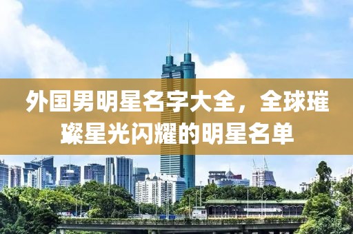 外國(guó)男明星名字大全，全球璀璨星光閃耀的明星名單