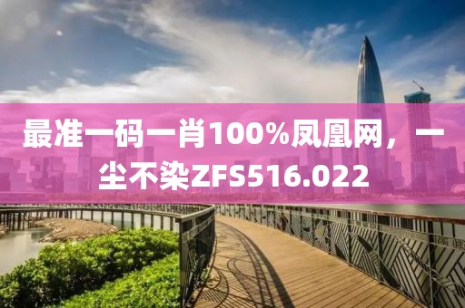 最準(zhǔn)一碼一肖100%鳳凰網(wǎng)，一塵不染ZFS516.022