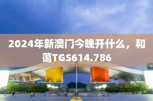 2024年新澳門(mén)今晚開(kāi)什么，和藹TGS614.786