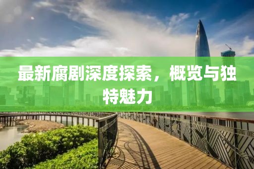 最新腐劇深度探索，概覽與獨特魅力