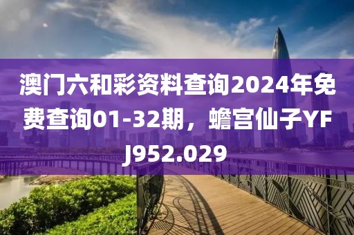 澳門六和彩資料查詢2024年免費查詢01-32期，蟾宮仙子YFJ952.029