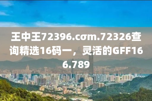 王中王72396.cσm.72326查詢精選16碼一，靈活的GFF166.789
