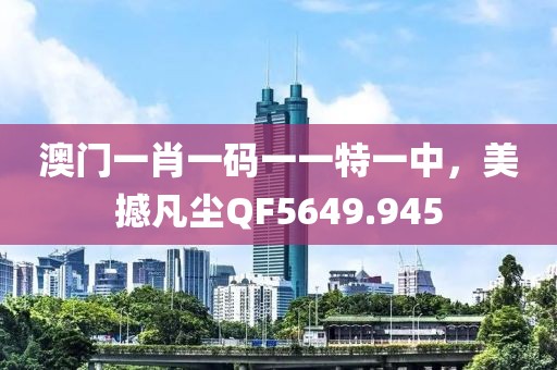 澳門一肖一碼一一特一中，美撼凡塵QF5649.945