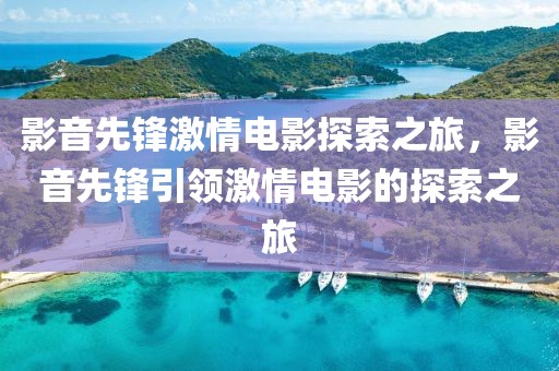 影音先鋒激情電影探索之旅，影音先鋒引領(lǐng)激情電影的探索之旅