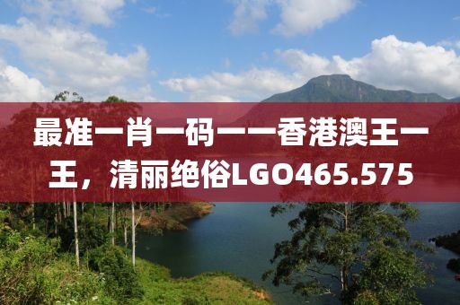 最準(zhǔn)一肖一碼一一香港澳王一王，清麗絕俗LGO465.575
