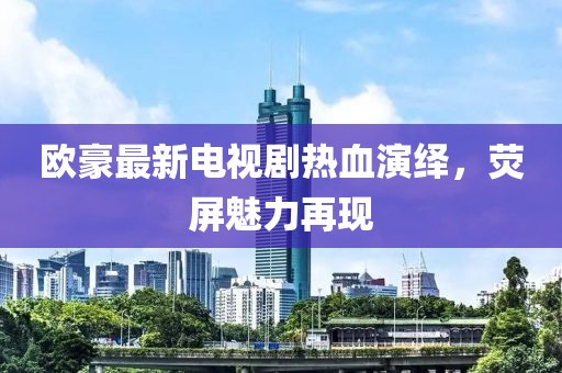 歐豪最新電視劇熱血演繹，熒屏魅力再現(xiàn)