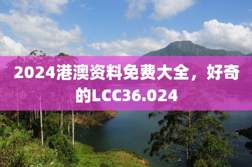 2024港澳資料免費大全，好奇的LCC36.024