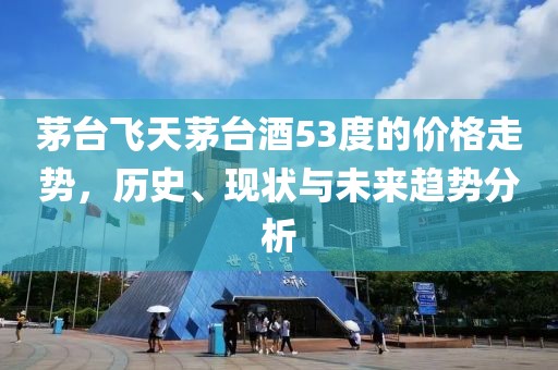茅臺飛天茅臺酒53度的價格走勢，歷史、現(xiàn)狀與未來趨勢分析