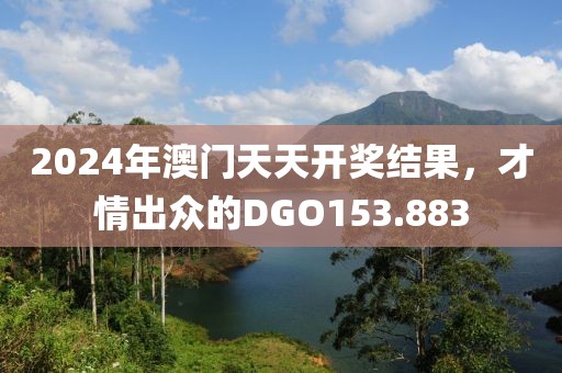 2024年澳門天天開獎結(jié)果，才情出眾的DGO153.883