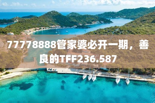 77778888管家婆必開一期，善良的TFF236.587