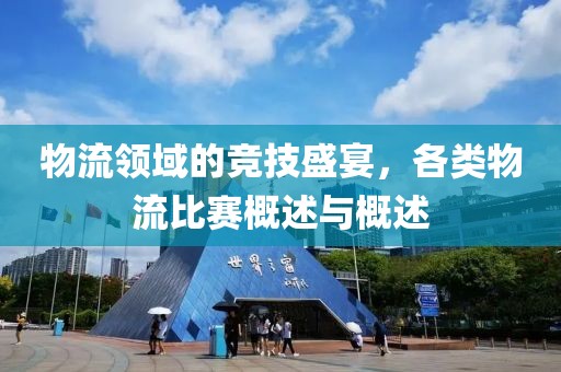 物流領(lǐng)域的競(jìng)技盛宴，各類(lèi)物流比賽概述與概述