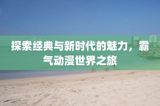 探索經典與新時代的魅力，霸氣動漫世界之旅