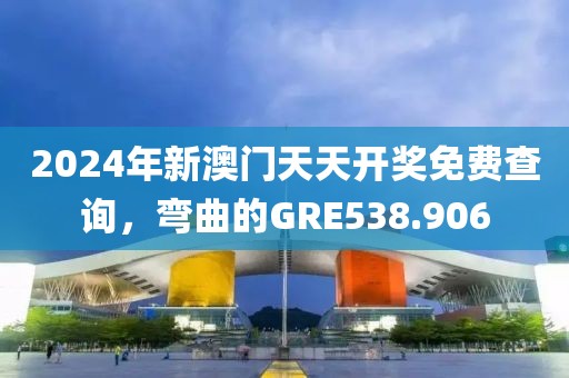 2024年新澳門天天開獎(jiǎng)免費(fèi)查詢，彎曲的GRE538.906