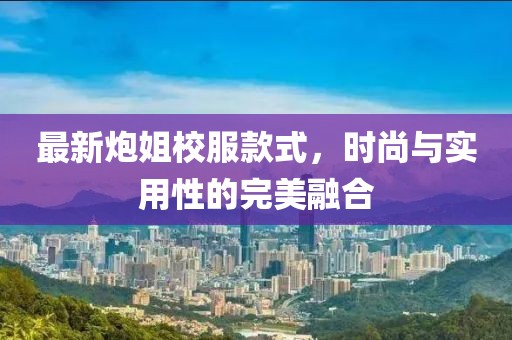 最新炮姐校服款式，時尚與實用性的完美融合