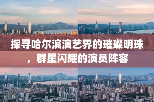 探尋哈爾濱演藝界的璀璨明珠，群星閃耀的演員陣容