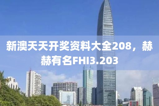 新澳天天開獎資料大全208，赫赫有名FHI3.203