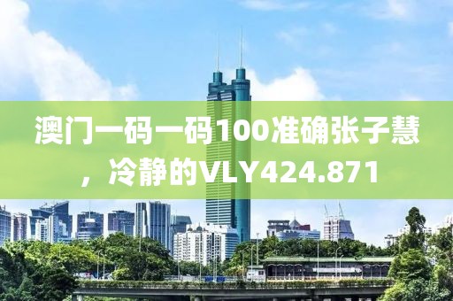 澳門一碼一碼100準(zhǔn)確張子慧，冷靜的VLY424.871