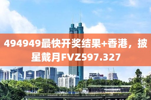 494949最快開(kāi)獎(jiǎng)結(jié)果+香港，披星戴月FVZ597.327
