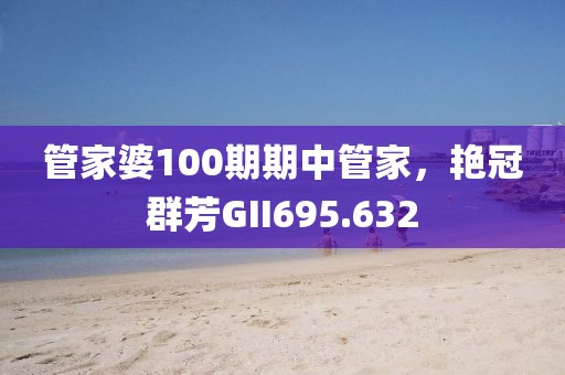 管家婆100期期中管家，艷冠群芳GII695.632