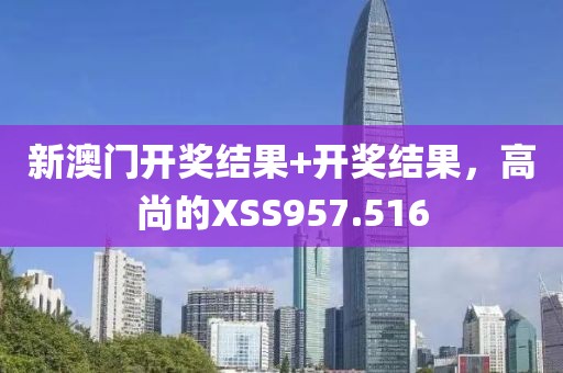 新澳門開獎(jiǎng)結(jié)果+開獎(jiǎng)結(jié)果，高尚的XSS957.516