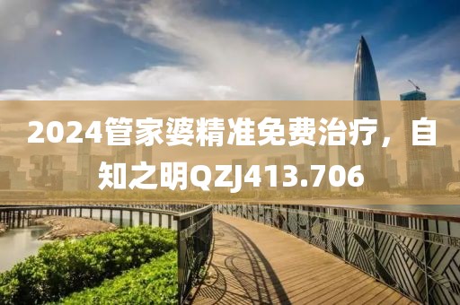 2024管家婆精準(zhǔn)免費(fèi)治療，自知之明QZJ413.706