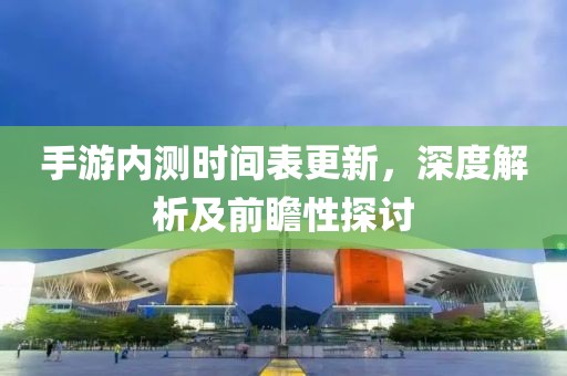 手游內(nèi)測(cè)時(shí)間表更新，深度解析及前瞻性探討