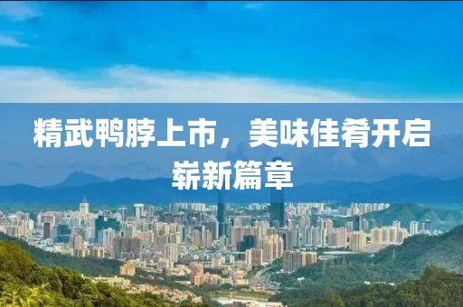 精武鴨脖上市，美味佳肴開啟嶄新篇章