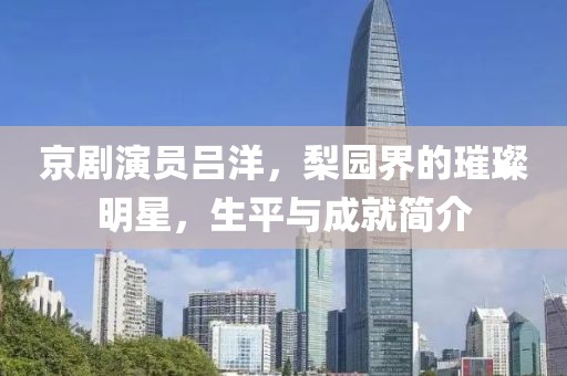 京劇演員呂洋，梨園界的璀璨明星，生平與成就簡介