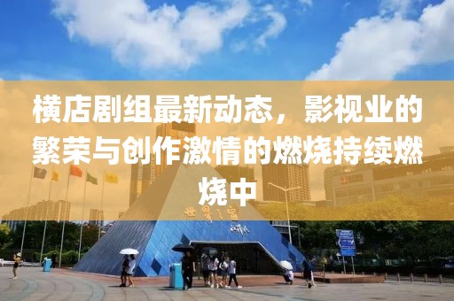 橫店劇組最新動態(tài)，影視業(yè)的繁榮與創(chuàng)作激情的燃燒持續(xù)燃燒中