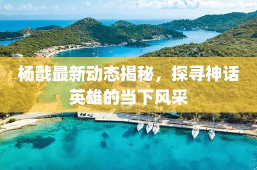 楊戩最新動(dòng)態(tài)揭秘，探尋神話英雄的當(dāng)下風(fēng)采