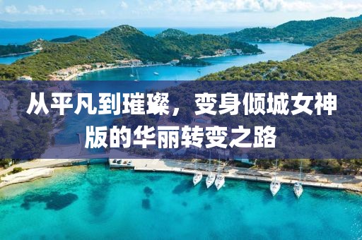 從平凡到璀璨，變身傾城女神版的華麗轉(zhuǎn)變之路