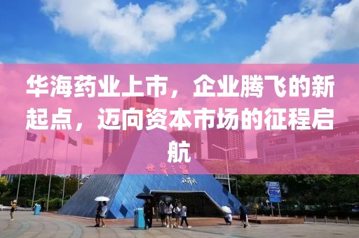 華海藥業(yè)上市，企業(yè)騰飛的新起點(diǎn)，邁向資本市場(chǎng)的征程啟航