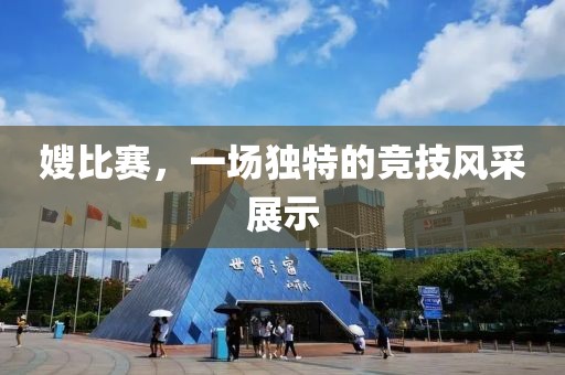 嫂比賽，一場獨特的競技風采展示