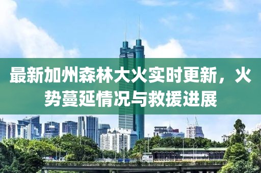 最新加州森林大火實(shí)時(shí)更新，火勢(shì)蔓延情況與救援進(jìn)展