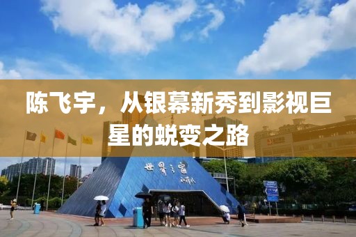 陳飛宇，從銀幕新秀到影視巨星的蛻變之路