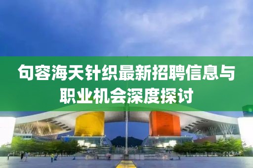 句容海天針織最新招聘信息與職業(yè)機(jī)會深度探討