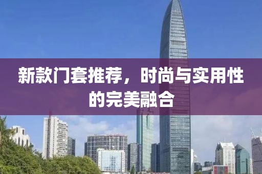 新款門套推薦，時(shí)尚與實(shí)用性的完美融合