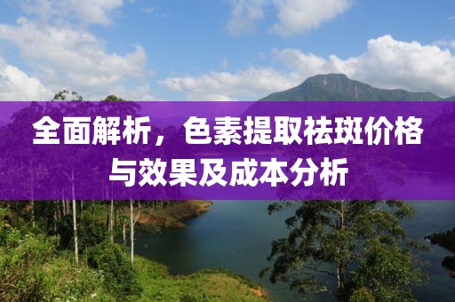 全面解析，色素提取祛斑價(jià)格與效果及成本分析