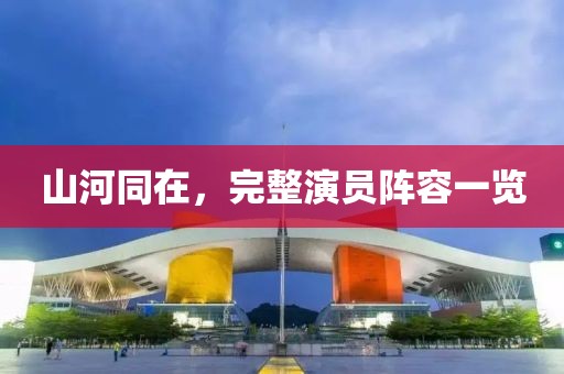山河同在，完整演員陣容一覽