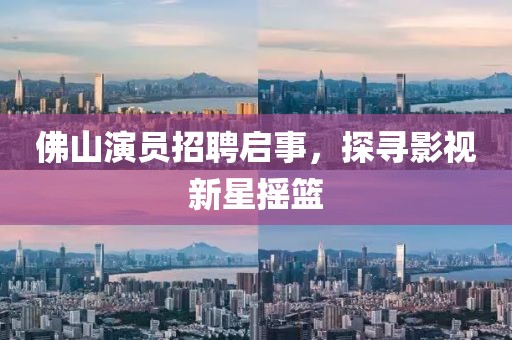 佛山演員招聘啟事，探尋影視新星搖籃